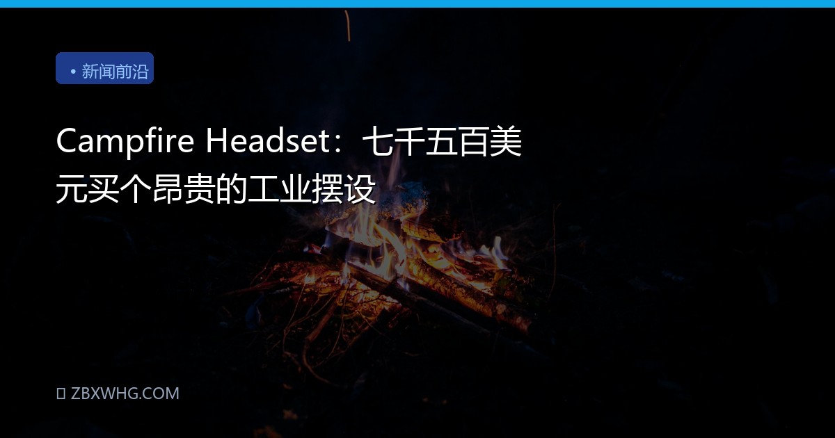 Campfire Headset：七千五百美元买个昂贵的工业摆设