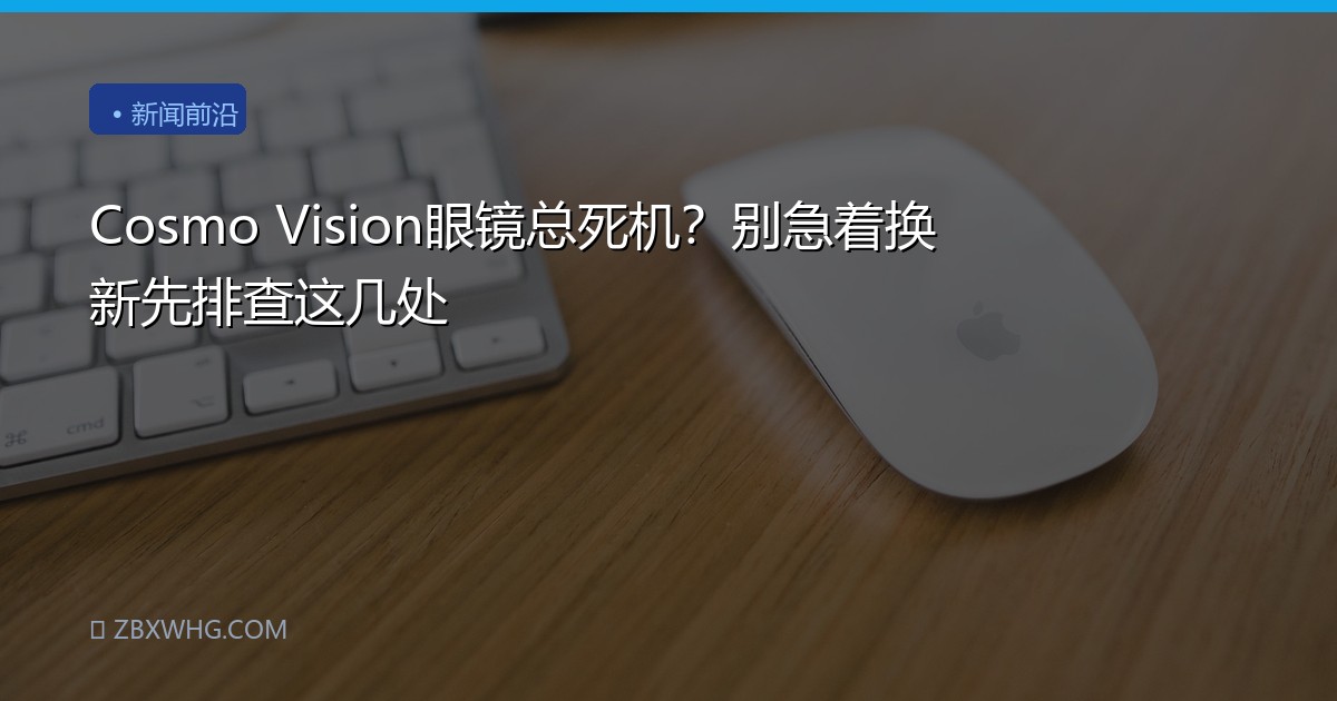 Cosmo Vision眼镜总死机？别急着换新先排查这几处