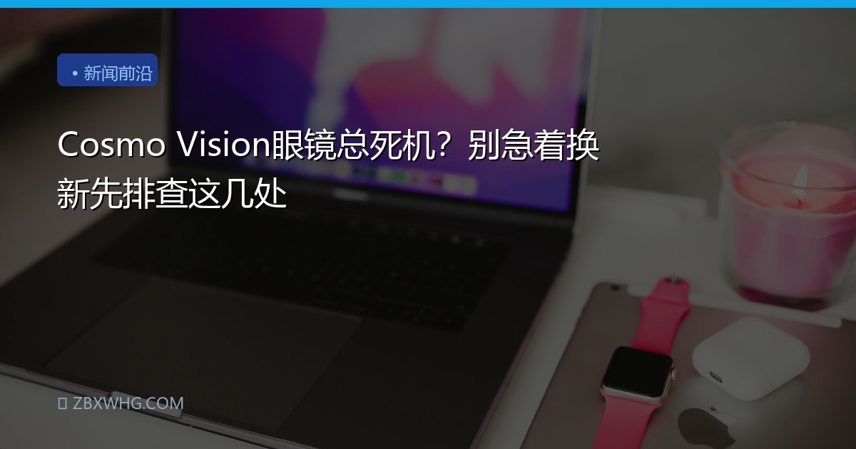 Cosmo Vision眼镜总死机？别急着换新先排查这几处