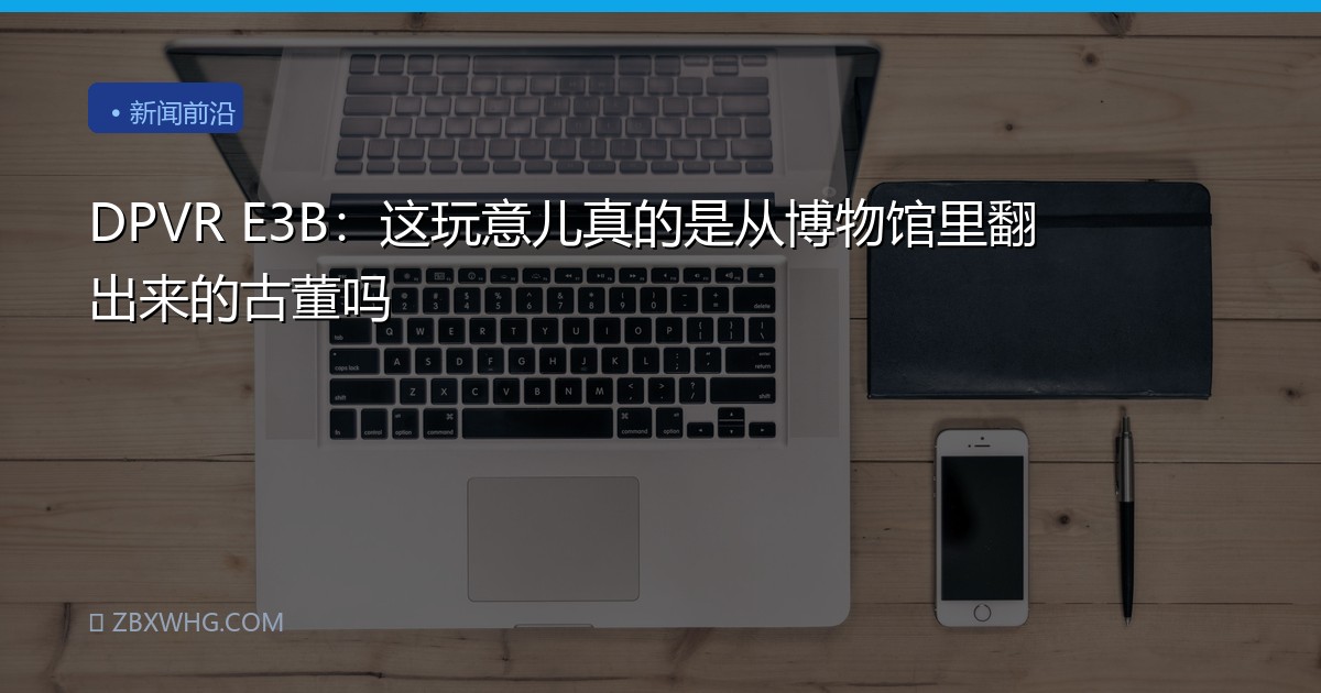 DPVR E3B：这玩意儿真的是从博物馆里翻出来的古董吗