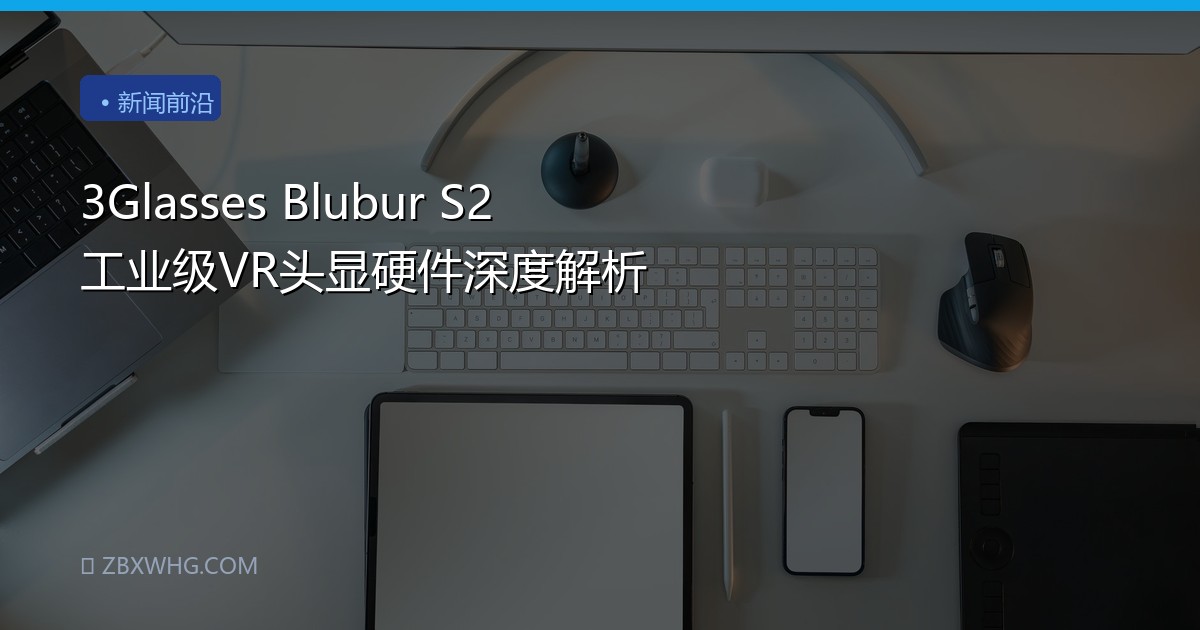 3Glasses Blubur S2 工业级VR头显硬件深度解析