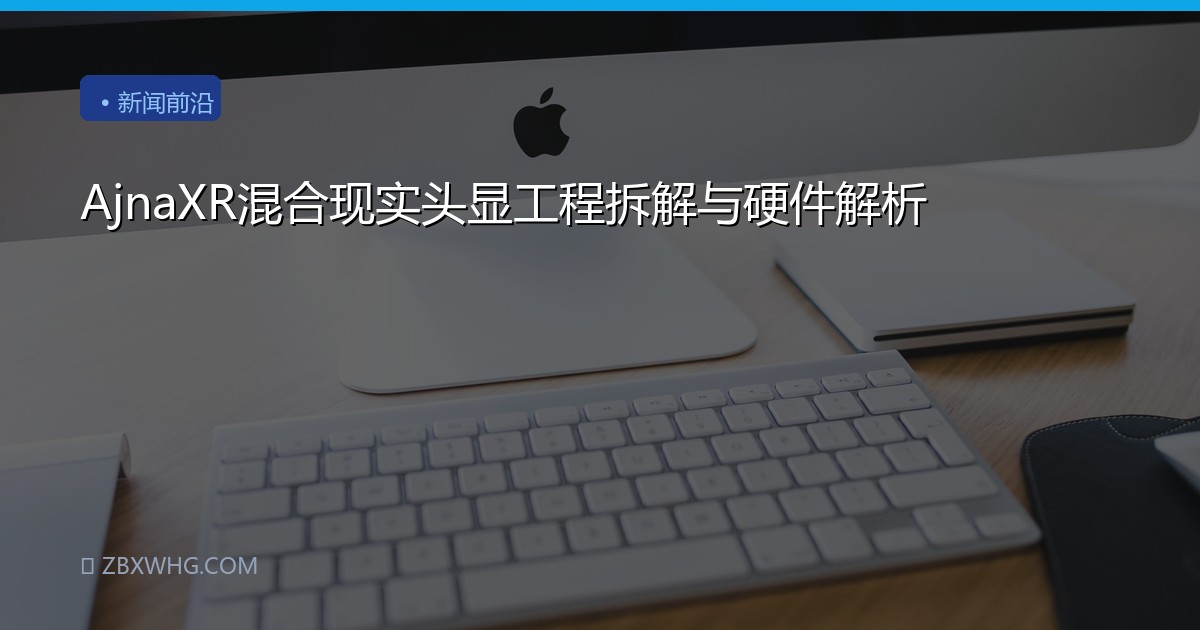 AjnaXR混合现实头显工程拆解与硬件解析