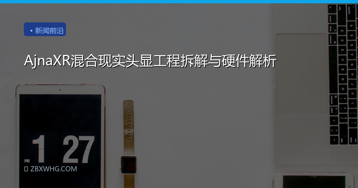 AjnaXR混合现实头显工程拆解与硬件解析