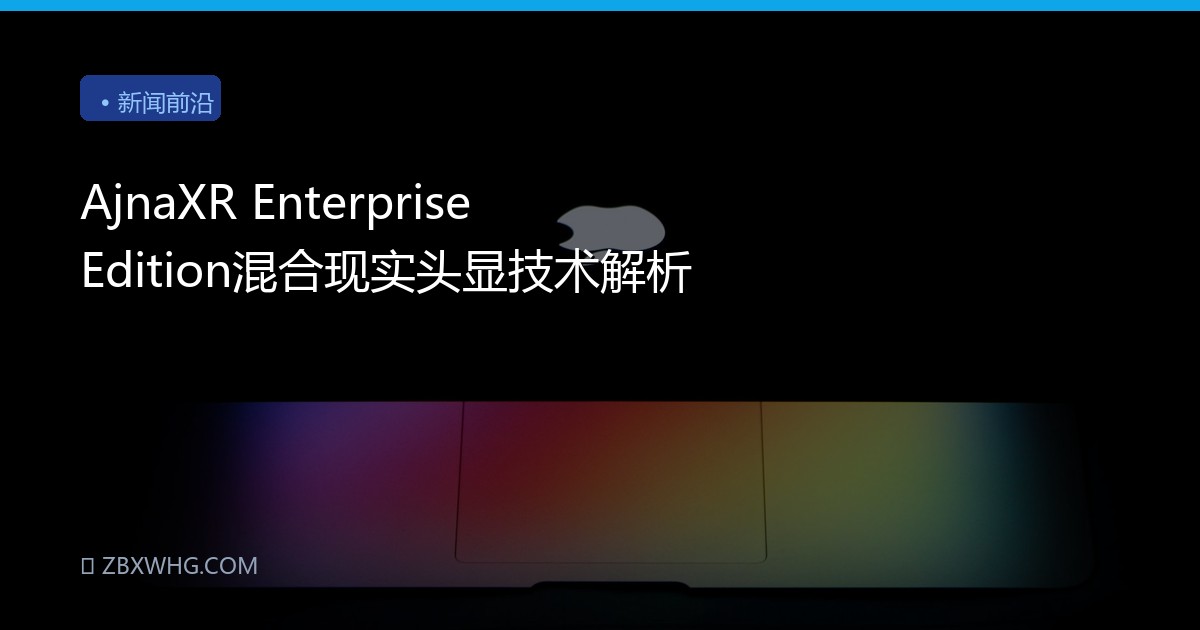 AjnaXR Enterprise Edition混合现实头显技术解析