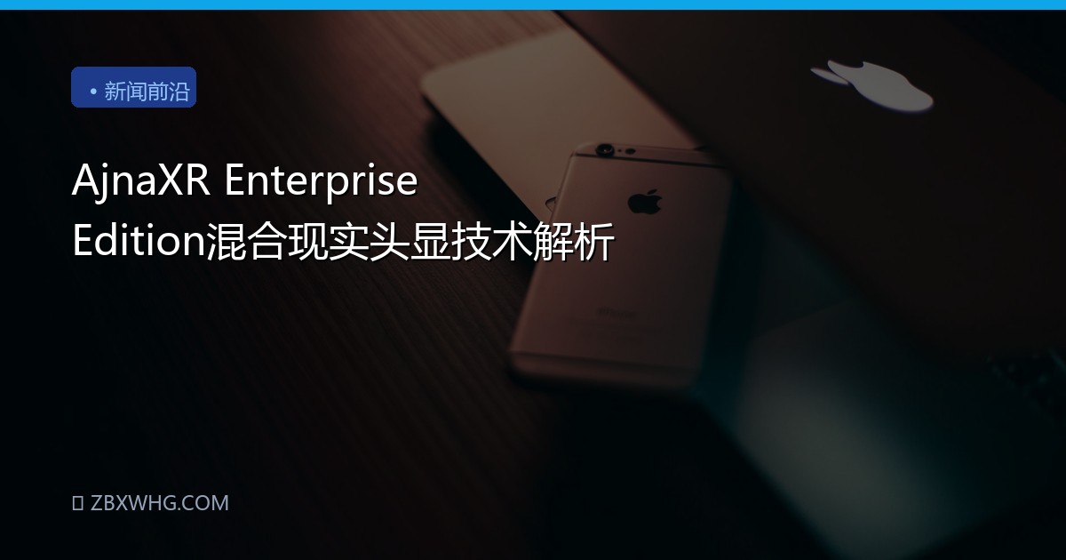 AjnaXR Enterprise Edition混合现实头显技术解析