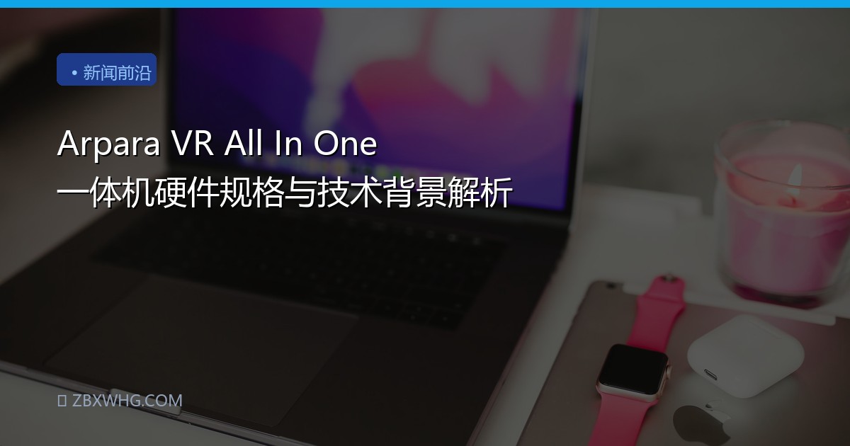 Arpara VR All In One 一体机硬件规格与技术背景解析