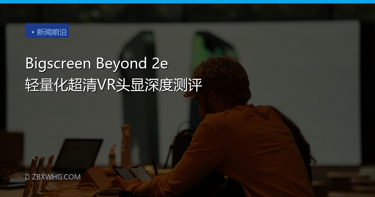 Bigscreen Beyond 2e 轻量化超清VR头显深度测评