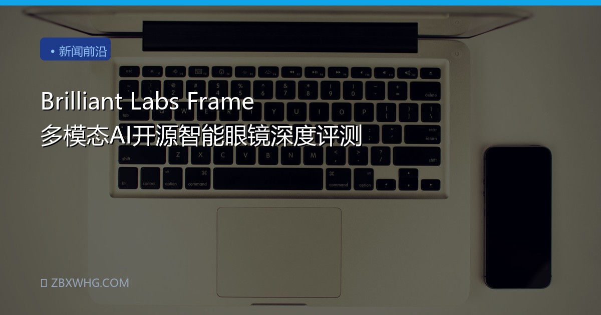 Brilliant Labs Frame 多模态AI开源智能眼镜深度评测