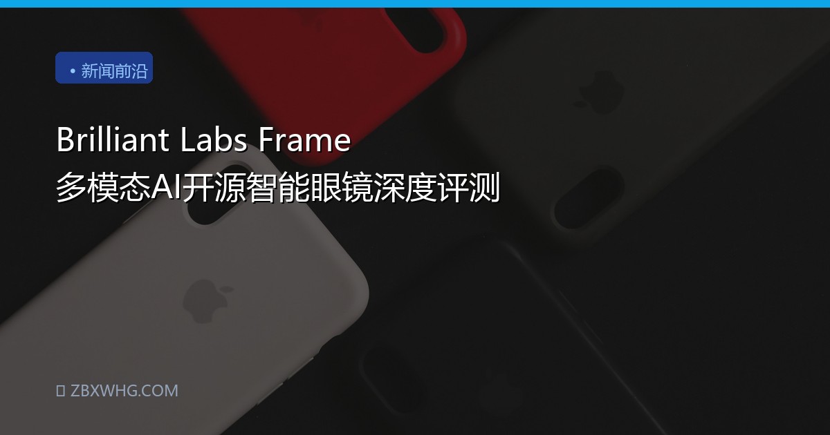 Brilliant Labs Frame 多模态AI开源智能眼镜深度评测